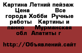 Картина Летний пейзаж › Цена ­ 25 420 - Все города Хобби. Ручные работы » Картины и панно   . Мурманская обл.,Апатиты г.